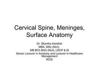 Cervical Spine, Meninges, Surface Anatomy Dr. Skantha Kandiah MBA, MSc (NUI),  MB BCh BAO (NUI), LRCP & SI Senior Lecturer in Anatomy and Lecturer in Healthcare Management RCSI 