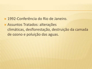  1992-Conferência do Rio de Janeiro.
 Assuntos Tratados: alterações
  climáticas, desflorestação, destruição da camada
  de ozono e poluição das aguas.
 