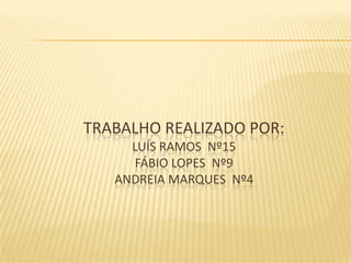 TRABALHO REALIZADO POR:
     LUÍS RAMOS Nº15
      FÁBIO LOPES Nº9
   ANDREIA MARQUES Nº4
 