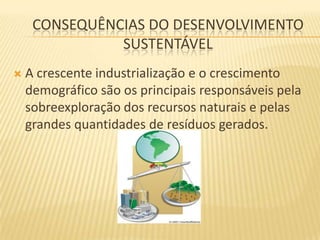 CONSEQUÊNCIAS DO DESENVOLVIMENTO
               SUSTENTÁVEL
   A crescente industrialização e o crescimento
    demográfico são os principais responsáveis pela
    sobreexploração dos recursos naturais e pelas
    grandes quantidades de resíduos gerados.
 