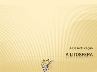 A litosfera A Desertificação  