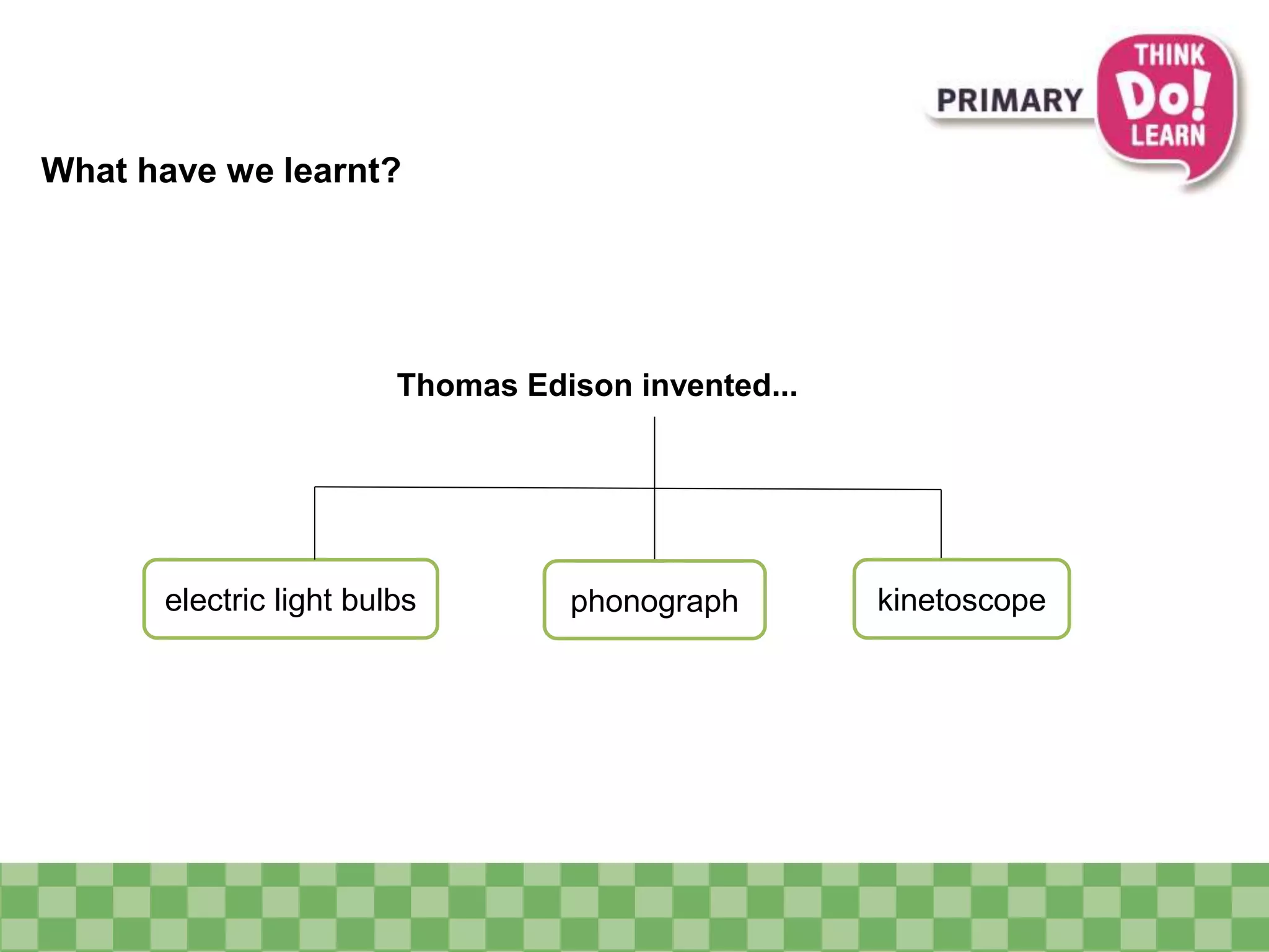 What have we learnt?
phonograph kinetoscopeelectric light bulbs
Thomas Edison invented...
 