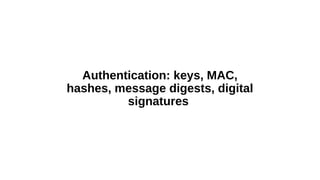 Authentication: keys, MAC,
hashes, message digests, digital
signatures
 