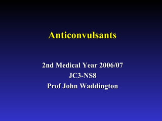 Anticonvulsants 2nd Medical Year 2006/07 JC3-NS8 Prof John Waddington 