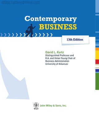 13th Edition
Contemporary
BUSINESS
John Wiley & Sons, Inc.
David L. Kurtz
Distinguished Professor and
R.A. and Vivian Young Chair of
Business Administration
University of Arkansas
Student_FM.indd iii 12/4/08 9:10:09 PM
khalid.hameeed@live.com
 
