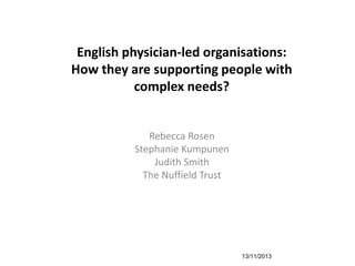 English physician-led organisations:
How they are supporting people with
complex needs?
Rebecca Rosen
Stephanie Kumpunen
Judith Smith
The Nuffield Trust
13/11/2013
 