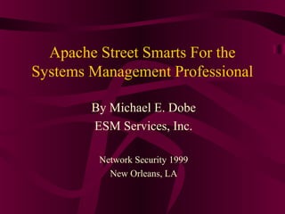 Apache Street Smarts For the
Systems Management Professional

        By Michael E. Dobe
        ESM Services, Inc.

         Network Security 1999
           New Orleans, LA
 