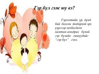 Гэрлэлтийн үр дүнд
бий болсон тодорхой эрх
үүргээр холбогдсон
хамтын амьдрал бүхий
гэр бүлийн гишүүдийг
“гэр бүл” гэнэ.
Гэр бүл гэж юу вэ?
 