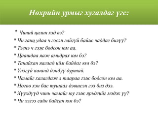 Нөхрийн урмыг хугалдаг үгс:
* Чиний цалин хэд вэ?
* Чи ганц удаа ч гэсэн гайгүй байж чаддаг билүү?
* Тэгнэ ч гэж бодсон юм аа.
* Цаашдаа яаж амьдрах юм бэ?
* Танайхан яагаад ийм байдаг юм бэ?
* Үнэгүй юманд дэндүү дуртай.
* Чамайг халагдаж л таараа гэж бодсон юм аа.
* Нөгөө хэн бас тушаал дэвшсэн гээ биз дээ.
* Хүүхдүүд чинь чамайг юу гэж ярьдгийг мэдэх үү?
* Чи хэзээ сайн байсан юм бэ?
 