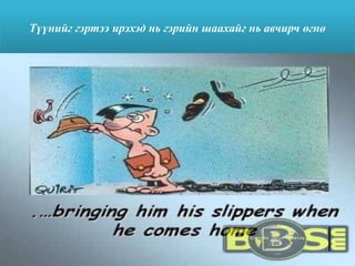 Түүнийг гэртээ ирэхэд нь гэрийн шаахайг нь авчирч өгнө
 