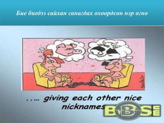 Бие биедээ сайхан санагдах өхөөрдсөн нэр өгнө
 
