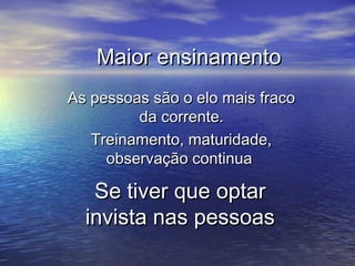 Maior ensinamento
As pessoas são o elo mais fraco
da corrente.
Treinamento, maturidade,
observação continua

Se tiver que optar
invista nas pessoas

 