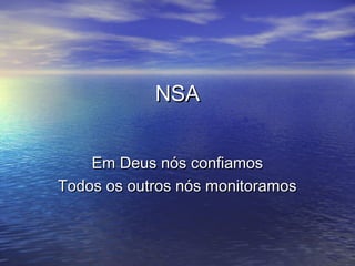 NSA
Em Deus nós confiamos
Todos os outros nós monitoramos

 