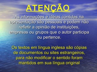 ATENÇÃO
As informações e idéias contidas na
apresentação são pessoais e podem não
refletir a opinião de instituições,
empresas ou grupos que o autor participa
ou pertence.
Os textos em língua inglesa são cópias
de documentos ou sites estrangeiros,
para não modificar o sentido foram
mantidos em sua língua original

 