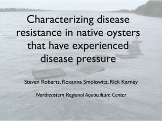 Characterizing disease
resistance in native oysters
  that have experienced
      disease pressure
 Steven Roberts, Roxanna Smolowitz, Rick Karney

     Northeastern Regional Aquaculture Center