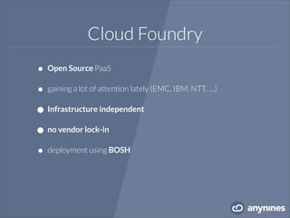 Cloud Foundry
• Open Source PaaS
• gaining a lot of attention lately (EMC, IBM, NTT, ...)
• Infrastructure independent
• no vendor lock-in
• deployment using BOSH
 