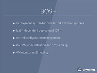 BOSH
•Deployment system for distributed software systems
•IaaS independent deployment (CPI)
•central configuration management
•IaaS VM administration and provisioning
•VM monitoring & healing
 