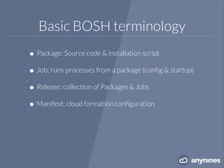 Basic BOSH terminology
•Package: Source code & installation script
•Job: runs processes from a package (config & startup)
•Release: collection of Packages & Jobs
•Manifest: cloud formation configuration
 