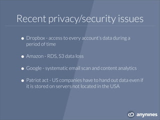 Recent privacy/security issues
•Dropbox - access to every account‘s data during a
period of time
•Amazon - RDS, S3 data loss
•Google - systematic email scan and content analytics
•Patriot act - US companies have to hand out data even if
it is stored on servers not located in the USA
 