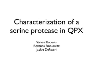 Characterization of a
serine protease in QPX
         Steven Roberts
       Roxanna Smolowitz
         Jackie DeFaveri
