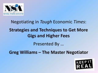 Negotiating in Tough Economic Times: Strategies and Techniques to Get More Gigs and Higher Fees Presented By …Greg Williams – The Master Negotiator 
