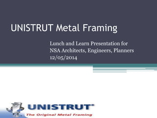 UNISTRUT Metal Framing 
Lunch and Learn Presentation for 
NSA Architects, Engineers, Planners 
12/05/2014 
 