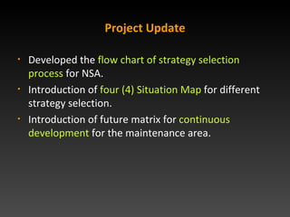 Project Update Developed the  flow chart of strategy selection   process  for NSA. Introduction of  four (4) Situation Map  for different strategy selection. Introduction of  future matrix  for  continuous development  for the maintenance area. 