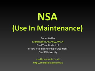 NSA (Use In Maintenance) Presented by Mohd Rafie KAMARUZAMAN Final Year Student of Mechanical Engineering (BEng) Hons Cardiff University [email_address] http://mohdrafie.co.uk/nsa 