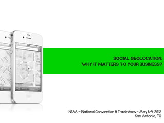 Social geolocation:
        Why it matters to your business?




NSAA – National Convention & Tradeshow - May 6-9, 2012
                                      San Antonio, TX
 