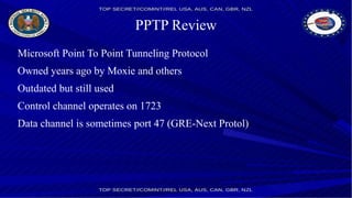 PPTP Review
Microsoft Point To Point Tunneling Protocol
Owned years ago by Moxie and others
Outdated but still used
Control channel operates on 1723
Data channel is sometimes port 47 (GRE-Next Protol)
 