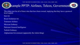 Example PPTP: Airlines, Telcos, Governments
The slides just list all of these sites that have been owned, implying that they have a protocol
level exploit
Iran Air
Royal Jordanian Air
Transaero Airlines
Mexican Embassy
Pakistani General Intelligence
Turkish Embassy
Afghanistan Government (apparently the whole thing)
 