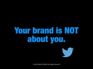 Your brand is NOT 
about you.
© 2013 BRUCE TURKEL All Rights Reserved
 