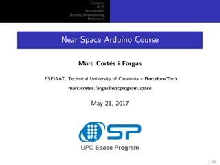 Contents
ADC
Servomotors
Battery Dimensioning
References
Near Space Arduino Course
Marc Cort´es i Fargas
ESEIAAT, Technical University of Catalonia – BarcelonaTech
marc.cortes.fargas@upcprogram.space
May 21, 2017
1 / 28
 