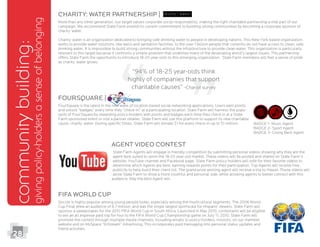FIFA WORLD CUP
promote the contest through multiple media channels, including emails to policy-holders, invoices, on our member
friend activities.
communitybuilding:
givingpolicy-holdersasenseofbelonging
Agent video contest
State Farm Agents will engage in friendly competition by submitting personal videos showing why they are the
agent best suited to serve the 18-25 year-old market. These videos will be posted and shared on State Farm’s
website, YouTube channel and Facebook page. State Farm policy-holders will vote for their favorite videos to
determine which Agents are best, earning rewards points for their participation. Top Agents will receive free
publicity to help build their client list. The grand prize winning agent will receive a trip to Hawaii. These videos will
allow State Farm to show a more youthful and personal side, while allowing agents to better connect with this
charity: water Partnership |
campaign. We recommend State Farm extend its current commitment to building strong communities by becoming a corporate sponsor of
charity: water.
Charity: water is an organization dedicated to bringing safe drinking water to people in developing nations. This New York based organization
works to provide water solutions, like wells and sanitation facilities, to the over 1 billion people that currently do not have access to clean, safe
drinking water. It is impossible to build strong communities without the infrastructure to provide clean water. This organization is particularly
relevant to this target because it confronts a simple problem that underlies many of the developing world’s largest issues. This partnership
offers State Farm the opportunity to introduce 18-25 year-olds to this emerging organization. State Farm members will feel a sense of pride
as charity: water grows.
FourSquare |
and unlock “badges” every time they “check-in” at a participating location. State Farm will harness the popu-
Farm sponsored event or visit a partner retailer. State Farm will use this platform to support its new charitable
cause, charity: water. During speciﬁc times, State Farm will donate $1 for every check-in up to $1 million.
BADGE 2- Sport Agent
BADGE 3- Giving Back Agent
28
“94% of 18-25 year-olds think
highly of companies that support
charitable causes” -Chariot survey
 