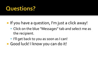 Questions?If you have a question, I’m just a click away!Click on the blue “Messages” tab and select me as the recipient.I’ll get back to you as soon as I can!Good luck! I know you can do it!