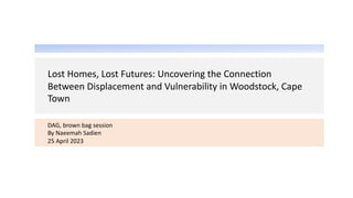 Lost Homes, Lost Futures: Uncovering the Connection
Between Displacement and Vulnerability in Woodstock, Cape
Town
DAG, brown bag session
By Naeemah Sadien
25 April 2023
 