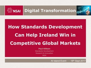 How Standards Development
Can Help Ireland Win in
Competitive Global Markets
Paul Killeen
Standards Development
Research & Innovation
NSAI
Digital Transformation
AI Island Event 18th Sept 2017
 