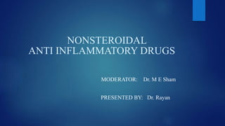 NONSTEROIDAL
ANTI INFLAMMATORY DRUGS
MODERATOR: Dr. M E Sham
PRESENTED BY: Dr. Rayan
 