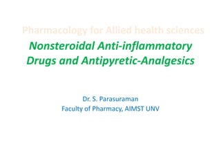 Pharmacology for Allied health sciences

Nonsteroidal Anti-inflammatory
Drugs and Antipyretic-Analgesics
Dr. S. Parasuraman
Faculty of Pharmacy, AIMST UNV

 