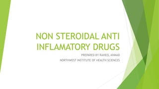 NON STEROIDAL ANTI
INFLAMATORY DRUGS
PREPARED BY RAHEEL AHMAD
NORTHWEST INSTITUTE OF HEALTH SCIENCES
 