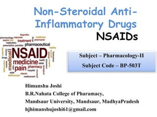 Non-Steroidal Anti-
Inflammatory Drugs
NSAIDs
Himanshu Joshi
B.R.Nahata College of Pharamacy,
Mandsaur University, Mandsaur, MadhyaPradesh
hjhimanshujoshi61@gmail.com
Subject – Pharmacology-II
Subject Code – BP-503T
 