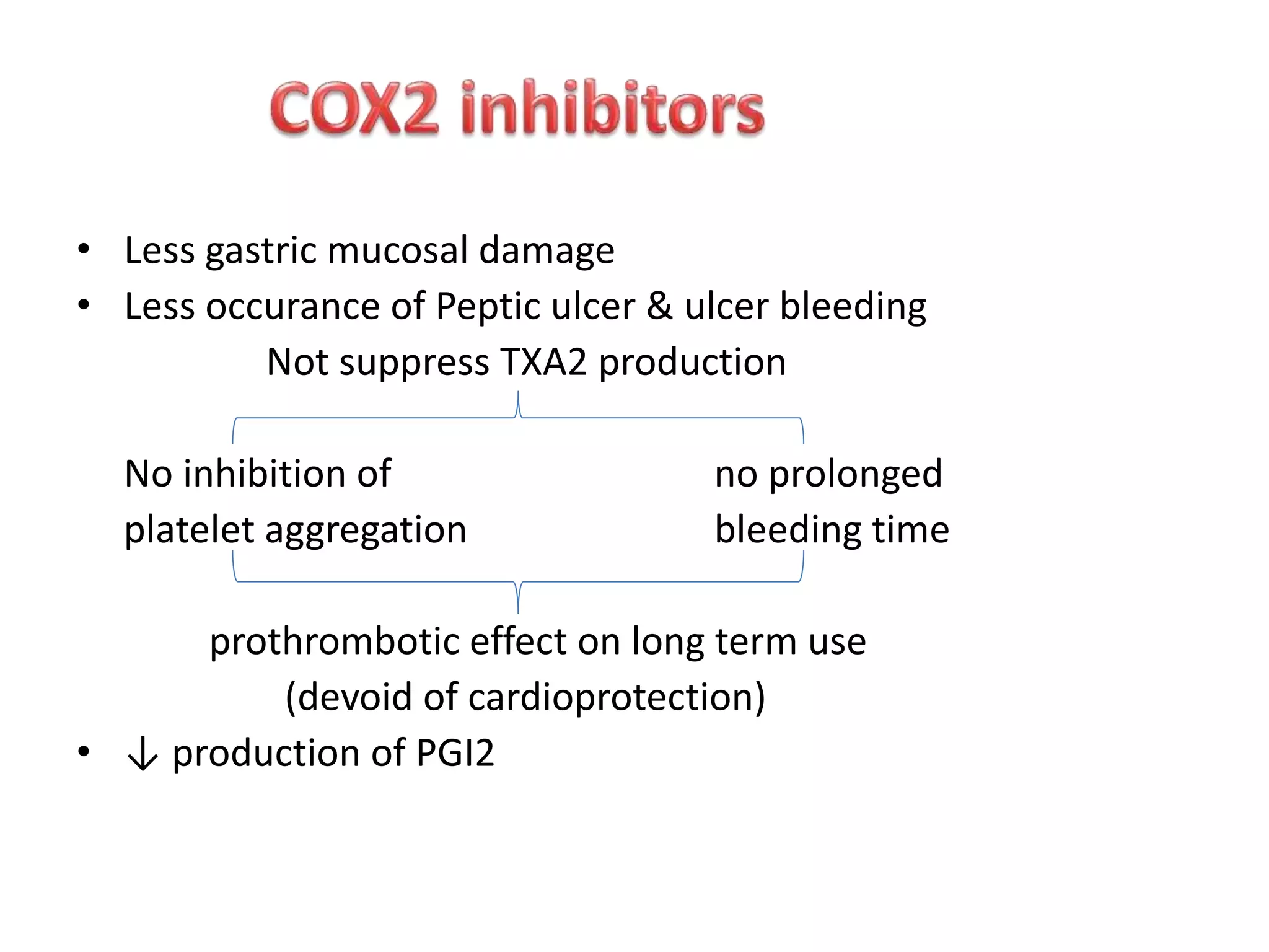 • Less gastric mucosal damage
• Less occurance of Peptic ulcer & ulcer bleeding
Not suppress TXA2 production
No inhibition of no prolonged
platelet aggregation bleeding time
prothrombotic effect on long term use
(devoid of cardioprotection)
• ↓ production of PGI2
 