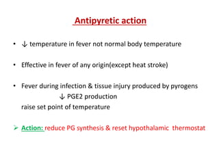 Antipyretic action
• ↓ temperature in fever not normal body temperature
• Effective in fever of any origin(except heat stroke)
• Fever during infection & tissue injury produced by pyrogens
↓ PGE2 production
raise set point of temperature
 Action: reduce PG synthesis & reset hypothalamic thermostat
 