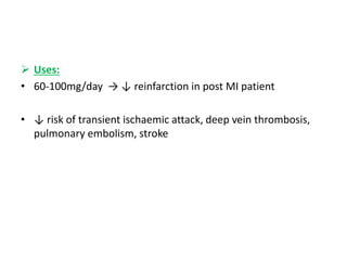  Uses:
• 60-100mg/day → ↓ reinfarction in post MI patient
• ↓ risk of transient ischaemic attack, deep vein thrombosis,
pulmonary embolism, stroke
 