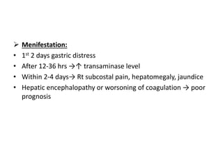  Menifestation:
• 1st 2 days gastric distress
• After 12-36 hrs →↑ transaminase level
• Within 2-4 days→ Rt subcostal pain, hepatomegaly, jaundice
• Hepatic encephalopathy or worsoning of coagulation → poor
prognosis
 