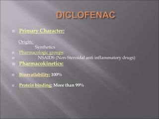  Primary Character:
Origin:
Synthetics
 Pharmacologic groups:
 NSAIDS (Non-Steroidal anti inflammatory drugs)
 Pharmacokinetics:
 Bioavailability: 100%
 Protein binding: More than 99%
 