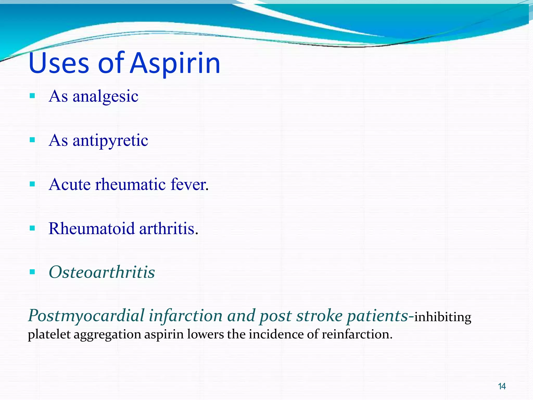Uses ofAspirin
14
 As analgesic
 As antipyretic
 Acute rheumatic fever.
 Rheumatoid arthritis.
 Osteoarthritis
Postmyocardial infarction and post stroke patients-inhibiting
platelet aggregation aspirin lowers the incidence of reinfarction.
 