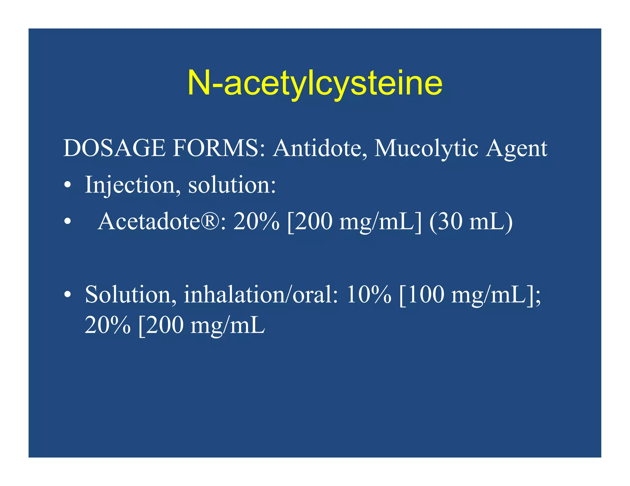N-acetylcysteine
DOSAGE FORMS: Antidote, Mucolytic Agent
• Injection, solution:
• Acetadote®: 20% [200 mg/mL] (30 mL)
• Solution, inhalation/oral: 10% [100 mg/mL];
20% [200 mg/mL
 
