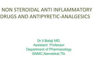 NON STEROIDAL ANTI INFLAMMATORY
DRUGS AND ANTIPYRETIC-ANALGESICS
Dr.V.Balaji MD,
Assistant Professor
Department of Pharmacology
GNMC,Namakkal,TN.
 