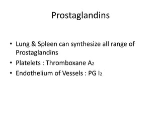 Prostaglandins
• Lung & Spleen can synthesize all range of
Prostaglandins
• Platelets : Thromboxane A2
• Endothelium of Vessels : PG I2

 